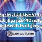 السعودية تخطط لإنشاء صندوق بقيمة تقدر بحوالي 40 مليار دولار للاستثمار في مجال الذكاء الاصطناعي.